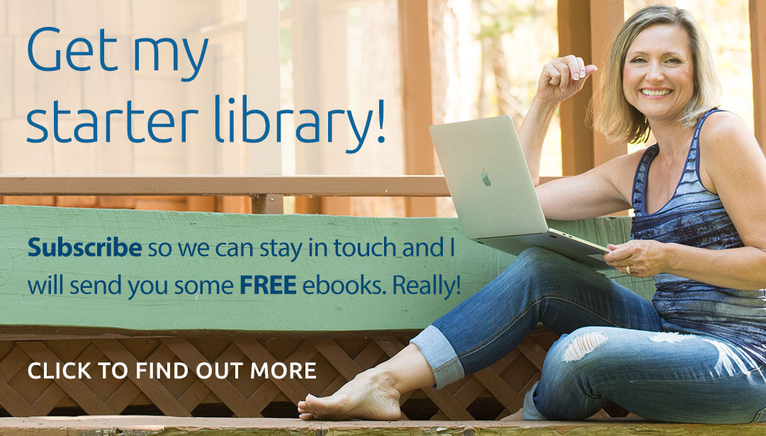 Get my starter library! Subscribe so we can stay in touch and I will send you some FREE ebooks. Really! Click to find out more.